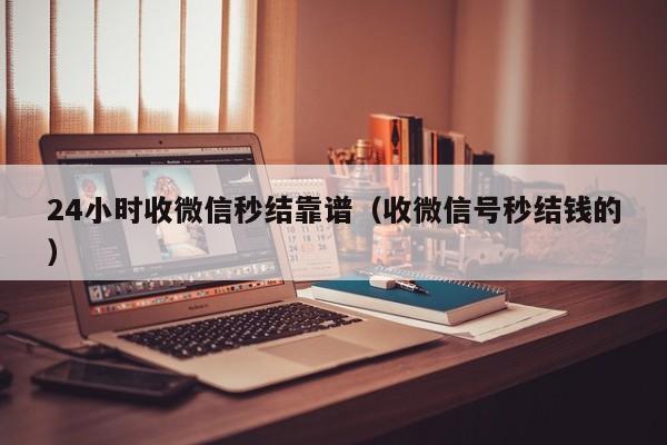 24小时收微信秒结靠谱（收微信号秒结钱的）